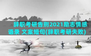 辞职考研告别2021励志情感语录 文案短句(辞职考研失败)